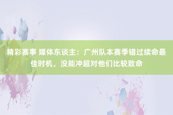 精彩赛事 媒体东谈主：广州队本赛季错过续命最佳时机，没能冲超对他们比较致命