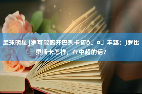 足球明星 J罗可能离开巴列卡诺🤔丰臻：J罗比奥斯卡怎样，在中超的话？