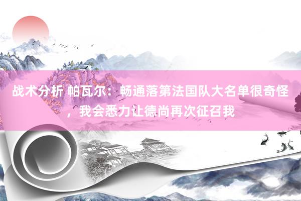 战术分析 帕瓦尔：畅通落第法国队大名单很奇怪，我会悉力让德尚再次征召我