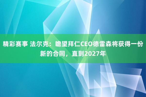 精彩赛事 法尔克：瞻望拜仁CEO德雷森将获得一份新的合同，直到2027年