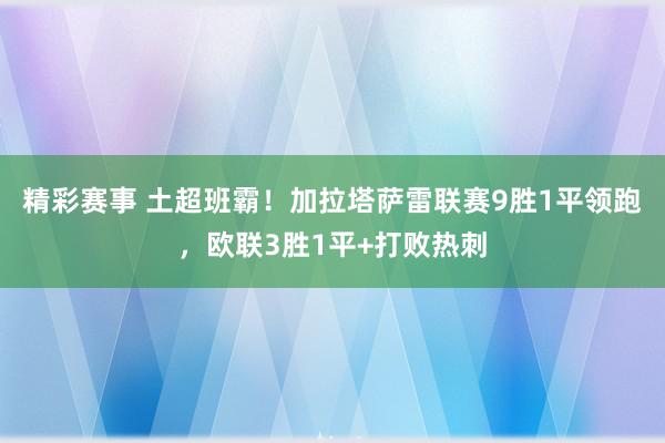 精彩赛事 土超班霸！加拉塔萨雷联赛9胜1平领跑，欧联3胜1平+打败热刺