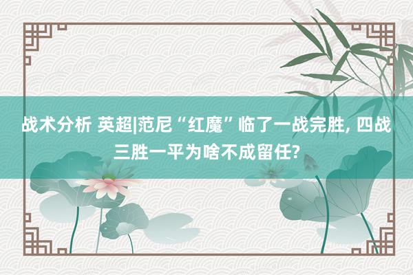 战术分析 英超|范尼“红魔”临了一战完胜, 四战三胜一平为啥不成留任?