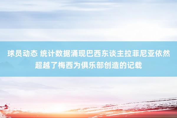 球员动态 统计数据涌现巴西东谈主拉菲尼亚依然超越了梅西为俱乐部创造的记载