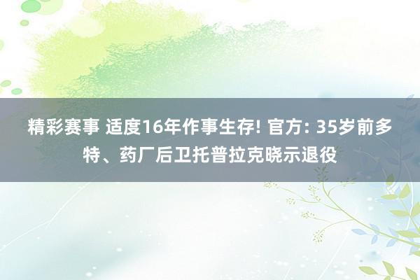 精彩赛事 适度16年作事生存! 官方: 35岁前多特、药厂后卫托普拉克晓示退役