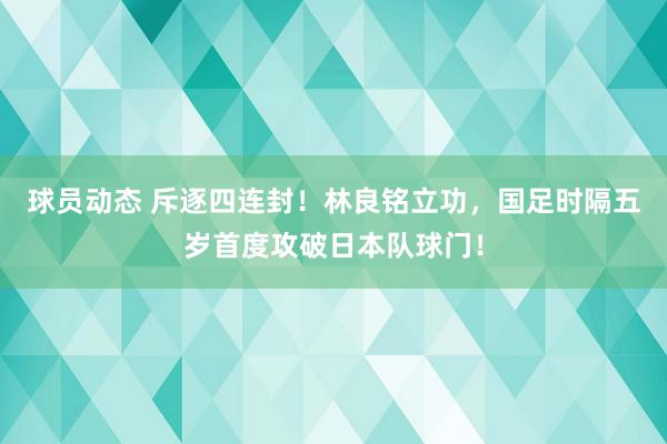 球员动态 斥逐四连封！林良铭立功，国足时隔五岁首度攻破日本队球门！