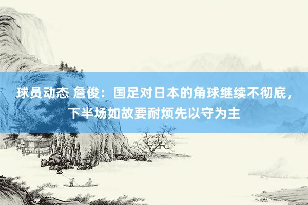 球员动态 詹俊：国足对日本的角球继续不彻底，下半场如故要耐烦先以守为主