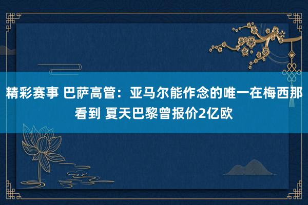 精彩赛事 巴萨高管：亚马尔能作念的唯一在梅西那看到 夏天巴黎曾报价2亿欧