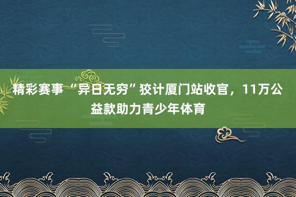 精彩赛事 “异日无穷”狡计厦门站收官，11万公益款助力青少年体育