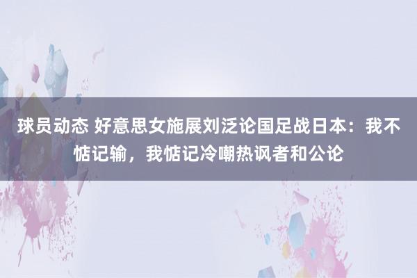 球员动态 好意思女施展刘泛论国足战日本：我不惦记输，我惦记冷嘲热讽者和公论