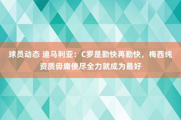 球员动态 迪马利亚：C罗是勤快再勤快，梅西纯资质毋庸使尽全力就成为最好