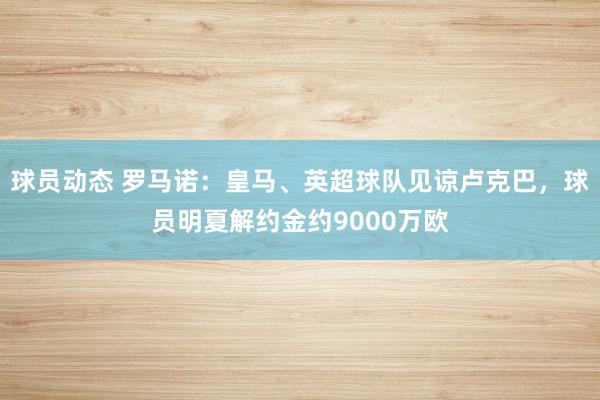 球员动态 罗马诺：皇马、英超球队见谅卢克巴，球员明夏解约金约9000万欧