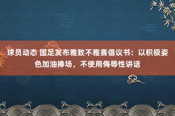 球员动态 国足发布雅致不雅赛倡议书：以积极姿色加油捧场，不使用侮辱性讲话