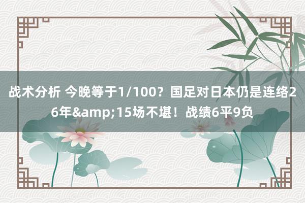 战术分析 今晚等于1/100？国足对日本仍是连络26年&15场不堪！战绩6平9负