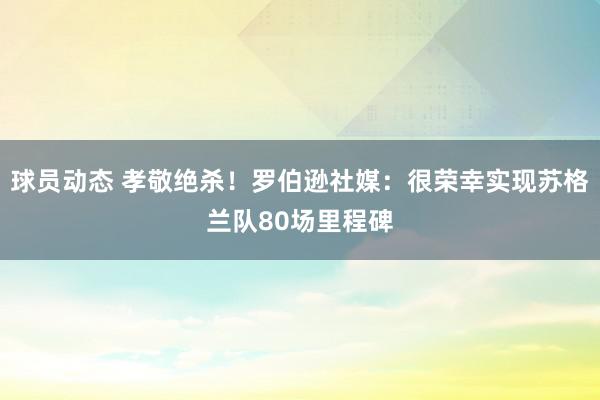 球员动态 孝敬绝杀！罗伯逊社媒：很荣幸实现苏格兰队80场里程碑