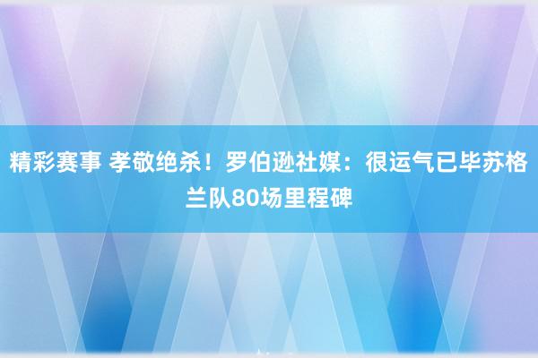 精彩赛事 孝敬绝杀！罗伯逊社媒：很运气已毕苏格兰队80场里程碑