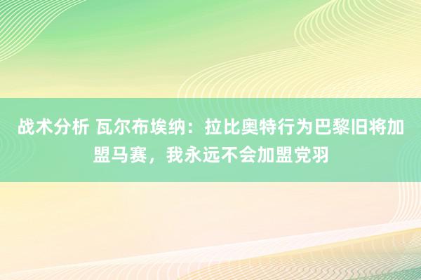 战术分析 瓦尔布埃纳：拉比奥特行为巴黎旧将加盟马赛，我永远不会加盟党羽