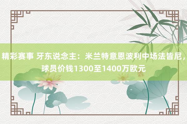 精彩赛事 牙东说念主：米兰特意恩波利中场法皆尼，球员价钱1300至1400万欧元