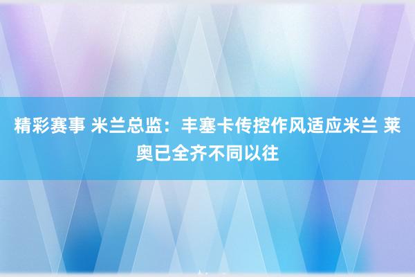 精彩赛事 米兰总监：丰塞卡传控作风适应米兰 莱奥已全齐不同以往