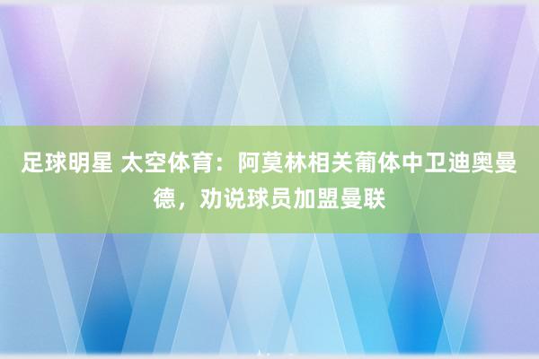 足球明星 太空体育：阿莫林相关葡体中卫迪奥曼德，劝说球员加盟曼联