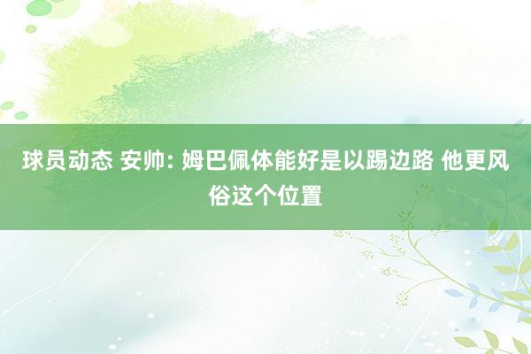 球员动态 安帅: 姆巴佩体能好是以踢边路 他更风俗这个位置