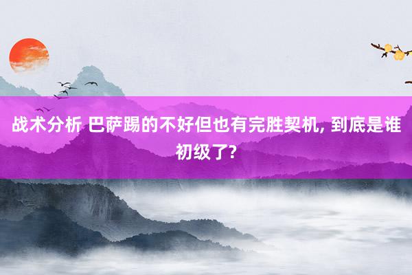 战术分析 巴萨踢的不好但也有完胜契机, 到底是谁初级了?