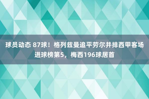 球员动态 87球！格列兹曼追平劳尔并排西甲客场进球榜第5，梅西196球居首