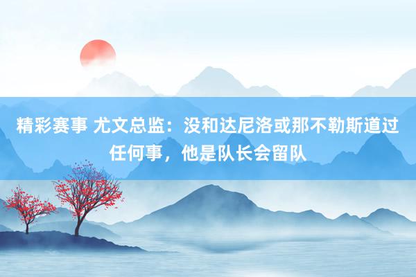 精彩赛事 尤文总监：没和达尼洛或那不勒斯道过任何事，他是队长会留队