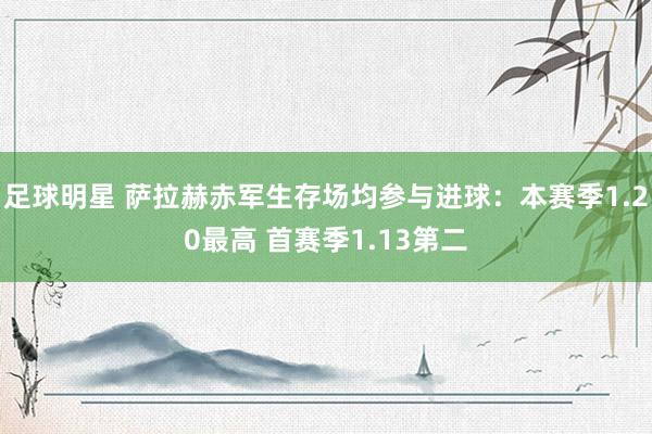 足球明星 萨拉赫赤军生存场均参与进球：本赛季1.20最高 首赛季1.13第二