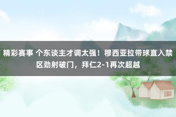 精彩赛事 个东谈主才调太强！穆西亚拉带球直入禁区劲射破门，拜仁2-1再次超越