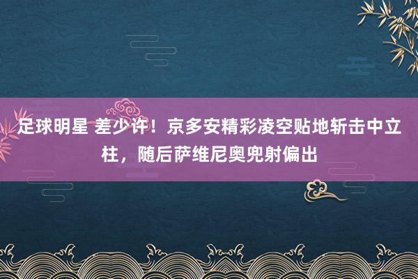 足球明星 差少许！京多安精彩凌空贴地斩击中立柱，随后萨维尼奥兜射偏出