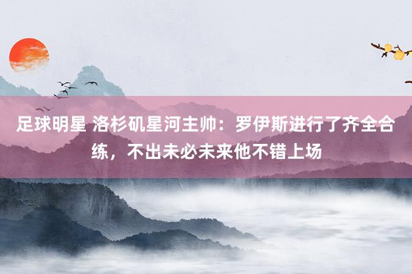 足球明星 洛杉矶星河主帅：罗伊斯进行了齐全合练，不出未必未来他不错上场