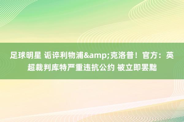 足球明星 诟谇利物浦&克洛普！官方：英超裁判库特严重违抗公约 被立即罢黜