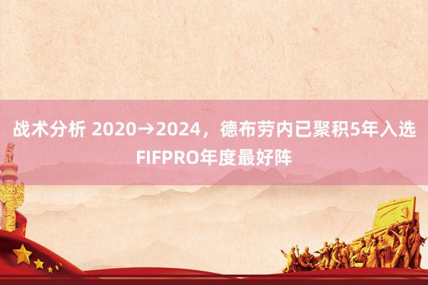 战术分析 2020→2024，德布劳内已聚积5年入选FIFPRO年度最好阵