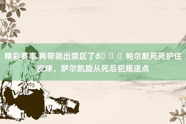 精彩赛事 再带就出禁区了😂帕尔默死死护住皮球，萨尔凯旋从死后犯规送点