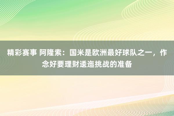 精彩赛事 阿隆索：国米是欧洲最好球队之一，作念好要理财逶迤挑战的准备