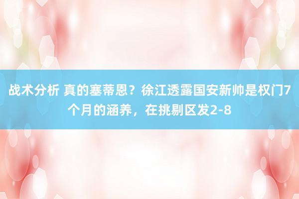 战术分析 真的塞蒂恩？徐江透露国安新帅是权门7个月的涵养，在挑剔区发2-8