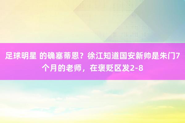 足球明星 的确塞蒂恩？徐江知道国安新帅是朱门7个月的老师，在褒贬区发2-8