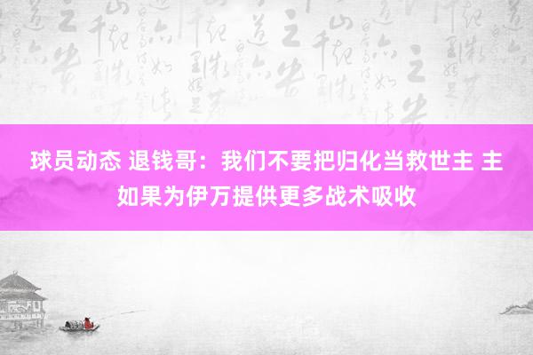 球员动态 退钱哥：我们不要把归化当救世主 主如果为伊万提供更多战术吸收