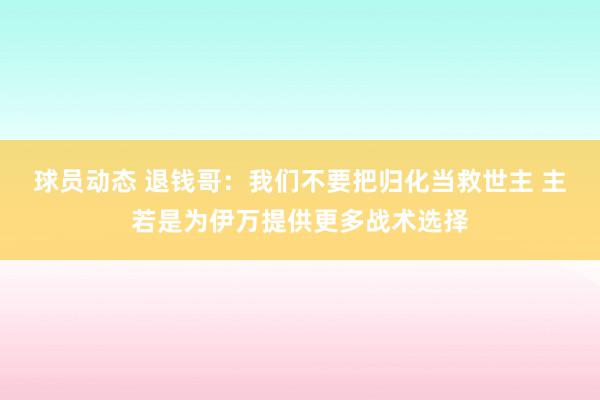 球员动态 退钱哥：我们不要把归化当救世主 主若是为伊万提供更多战术选择