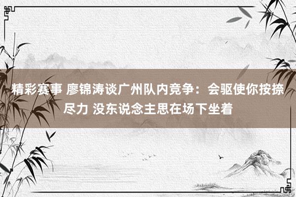 精彩赛事 廖锦涛谈广州队内竞争：会驱使你按捺尽力 没东说念主思在场下坐着