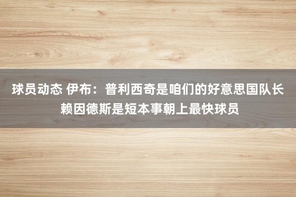 球员动态 伊布：普利西奇是咱们的好意思国队长 赖因德斯是短本事朝上最快球员