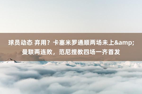 球员动态 弃用？卡塞米罗通顺两场未上&曼联两连败，范尼捏教四场一齐首发