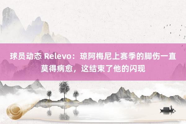 球员动态 Relevo：琼阿梅尼上赛季的脚伤一直莫得病愈，这结束了他的闪现