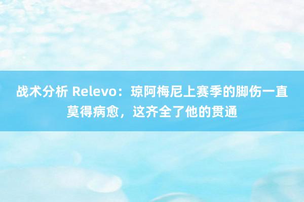 战术分析 Relevo：琼阿梅尼上赛季的脚伤一直莫得病愈，这齐全了他的贯通