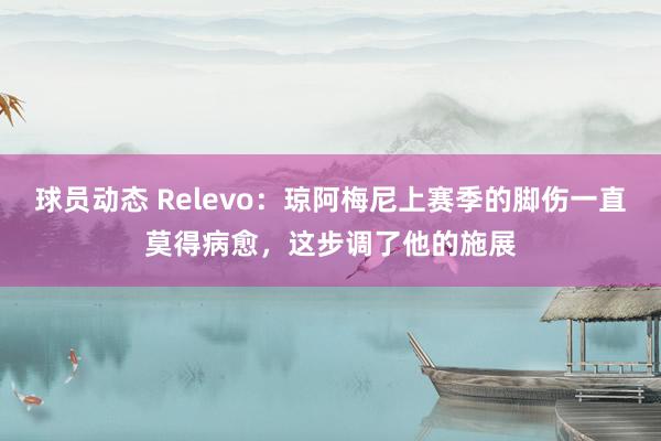 球员动态 Relevo：琼阿梅尼上赛季的脚伤一直莫得病愈，这步调了他的施展