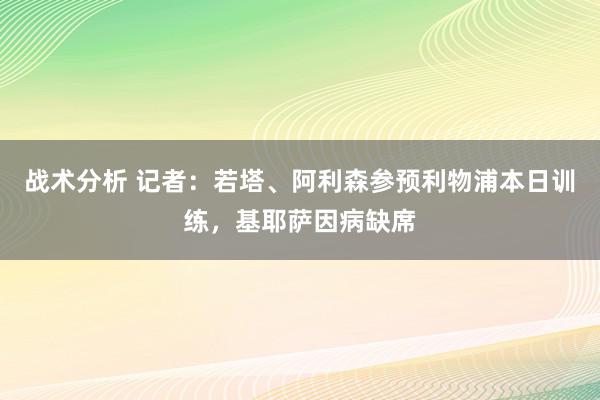 战术分析 记者：若塔、阿利森参预利物浦本日训练，基耶萨因病缺席