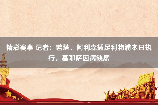 精彩赛事 记者：若塔、阿利森插足利物浦本日执行，基耶萨因病缺席