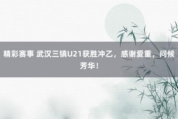 精彩赛事 武汉三镇U21获胜冲乙，感谢爱重，问候芳华！