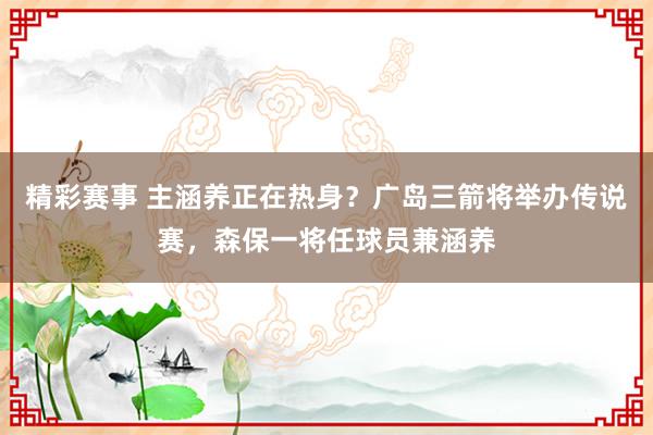 精彩赛事 主涵养正在热身？广岛三箭将举办传说赛，森保一将任球员兼涵养