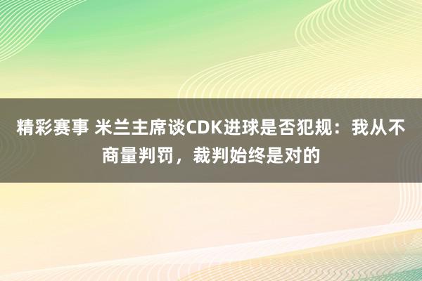 精彩赛事 米兰主席谈CDK进球是否犯规：我从不商量判罚，裁判始终是对的